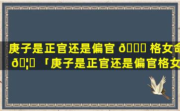 庚子是正官还是偏官 🐛 格女命 🦄 「庚子是正官还是偏官格女命婚姻」